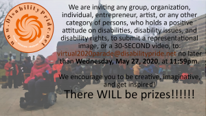 We are inviting any group, organization, individual, entrepreneur, artist, or any other category of persons, who holds a positive attitude on disabilities, disability issues, and disability rights, to submit a representational image, or a 30-SECONND video, to: virtual2020parade@disabilitypride.net no later than Wednesday, May 27, 2020, at 11:59pm. We encourage you to be creative, imaginative, and get inspired! There WILL be prizes!!!!!!